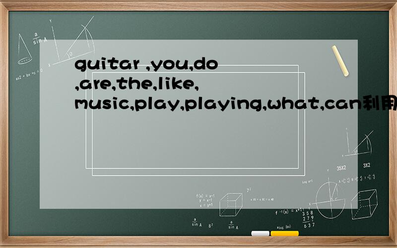 guitar ,you,do,are,the,like,music,play,playing,what,can利用这几个单词.guitar ,you,do,are,the,like,music,play,playing,what,can.有一个图,A站着、B坐在椅子上抱着吉他.（1）.选择以上单词（4个单词以上,包括4个词）,