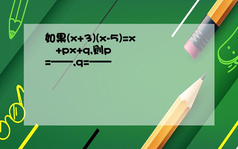 如果(x+3)(x-5)=x²+px+q,则p=——,q=——