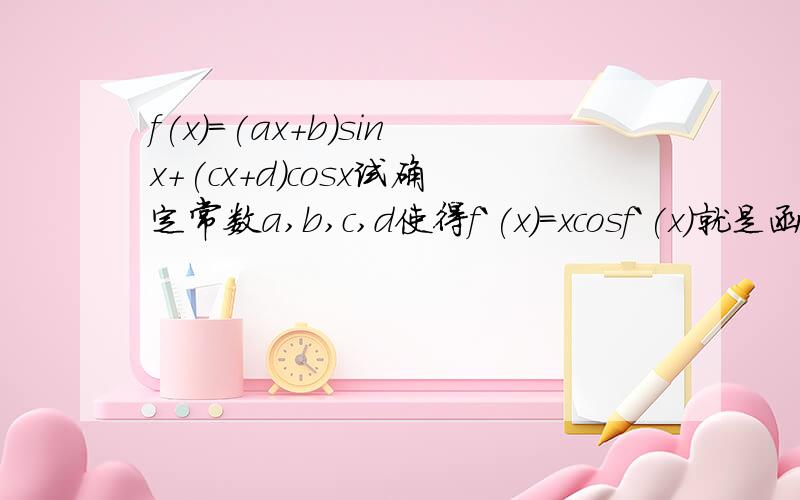 f(x)=(ax+b)sinx+(cx+d)cosx试确定常数a,b,c,d使得f`(x)=xcosf`(x)就是函数f(x)的导数
