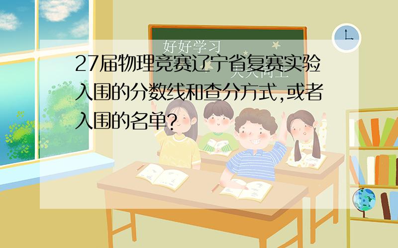 27届物理竞赛辽宁省复赛实验入围的分数线和查分方式,或者入围的名单?