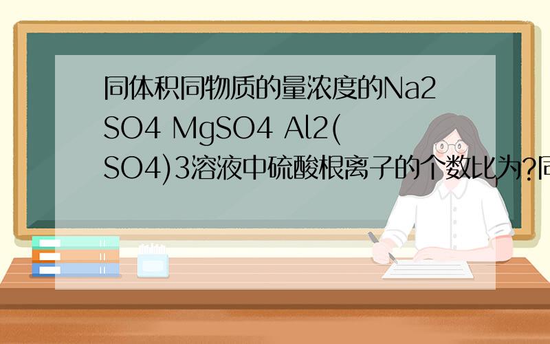同体积同物质的量浓度的Na2SO4 MgSO4 Al2(SO4)3溶液中硫酸根离子的个数比为?同体积同物质的量浓度的Na2SO4 MgSO4 Al2(SO4)3溶液中硫酸根离子的个数比为?