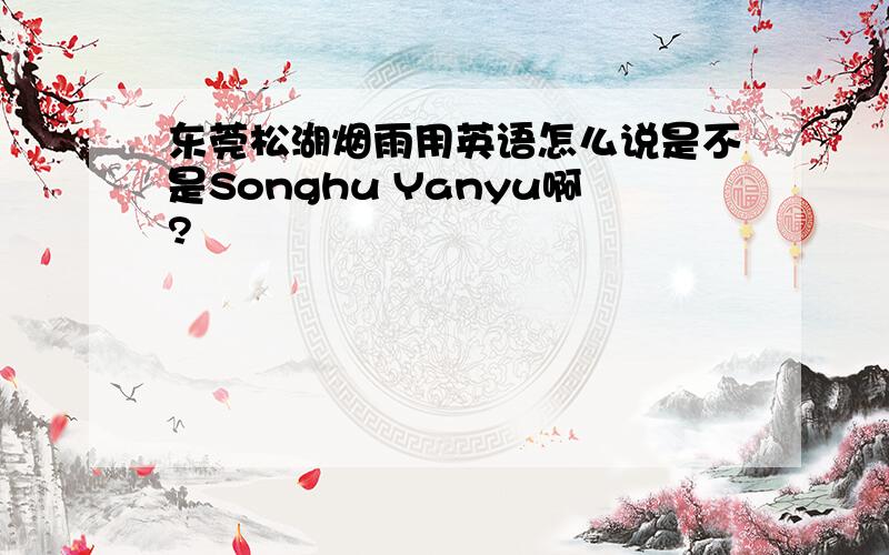 东莞松湖烟雨用英语怎么说是不是Songhu Yanyu啊?