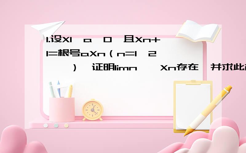 1.设X1>a>0,且Xn+1=根号aXn（n=1,2,……）,证明limn→∞Xn存在,并求此极限值2.证明：当x→0时,2/3（cosx-cos2x）~x²