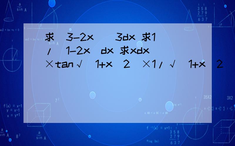 求（3-2x）^3dx 求1/（1-2x）dx 求xdx×tan√（1+x^2）×1/√（1+x^2） ...求（3-2x）^3dx求1/（1-2x）dx求xdx×tan√（1+x^2）×1/√（1+x^2）求他们的不定积分.