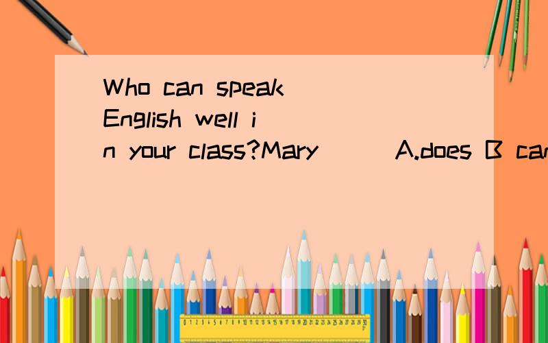 Who can speak English well in your class?Mary （ ）A.does B can