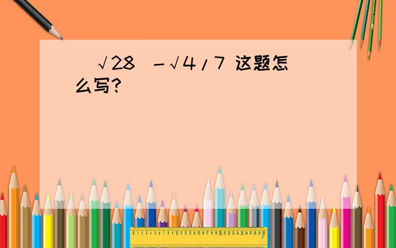 （√28)-√4/7 这题怎么写?