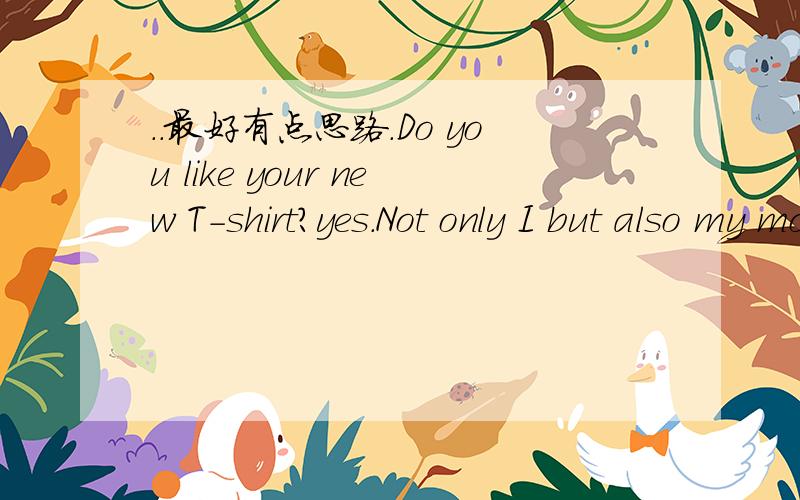 ..最好有点思路.Do you like your new T-shirt?yes.Not only I but also my mother( )it.A.likes B.like C.doesn't likeNeither the teacher nor the students______(have)enough time.There( )still some milk in the fridge.A.is B.areThere( )a dictionary and