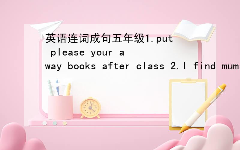 英语连词成句五年级1.put please your away books after class 2.I find mum can’t my mirror 3.your over is look umbrella there急