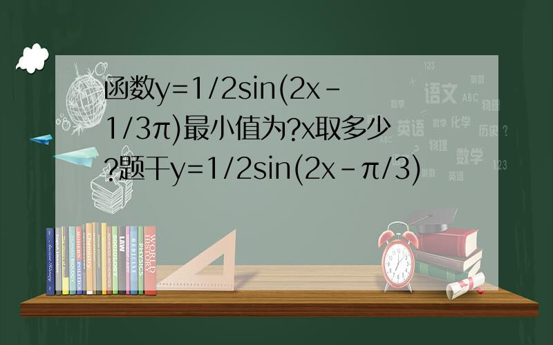 函数y=1/2sin(2x-1/3π)最小值为?x取多少?题干y=1/2sin(2x-π/3)