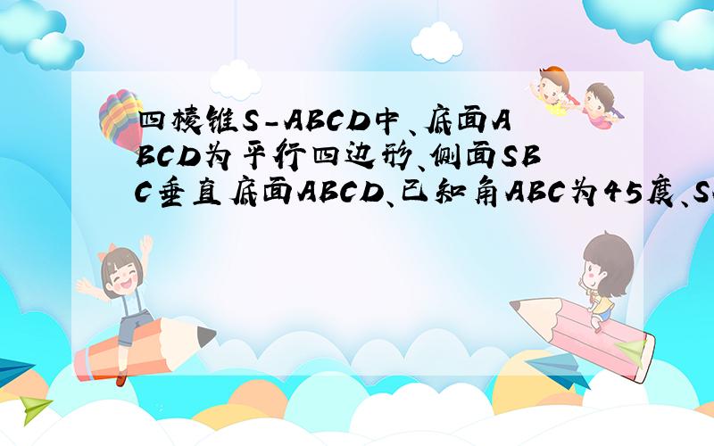 四棱锥S-ABCD中、底面ABCD为平行四边形、侧面SBC垂直底面ABCD、已知角ABC为45度、SA=SB、求证SA=BC 求SA垂直BC