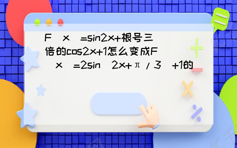 F(x)=sin2x+根号三倍的cos2x+1怎么变成F（x）=2sin(2x+π/3)+1的