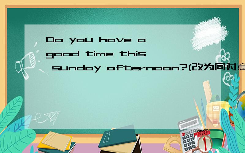 Do you have a good time this sunday afternoon?(改为同对意)( ) you ( )( )this sunday afternoon