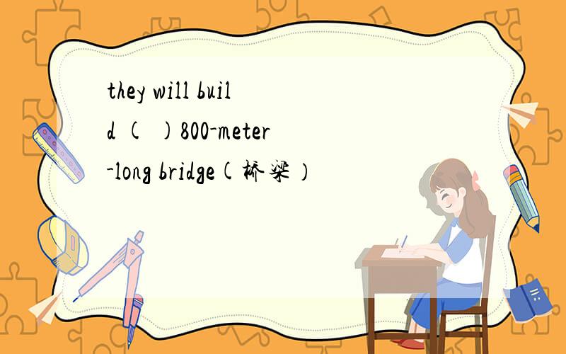 they will build ( )800-meter-long bridge(桥梁）