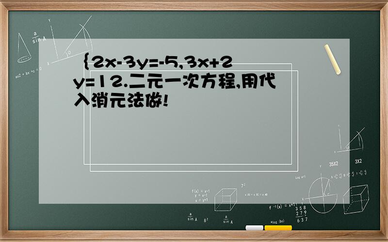 ｛2x-3y=-5,3x+2y=12.二元一次方程,用代入消元法做!