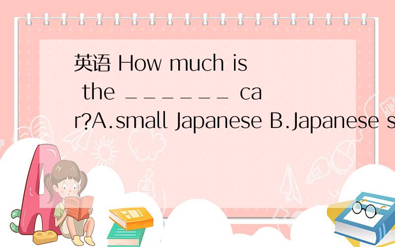 英语 How much is the ______ car?A.small Japanese B.Japanese small C.Japanese white