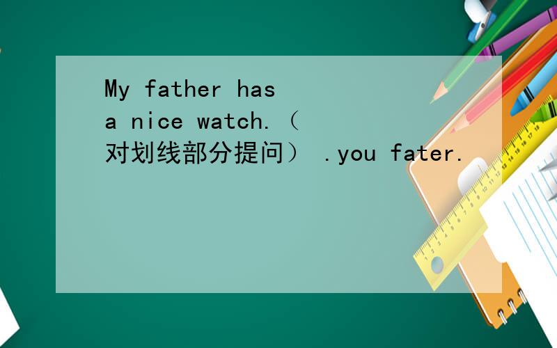 My father has a nice watch.（对划线部分提问） .you fater.