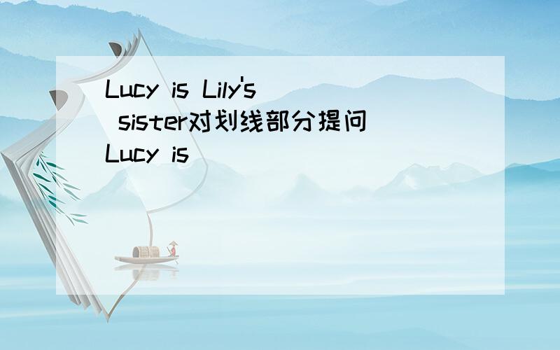 Lucy is Lily's sister对划线部分提问Lucy is