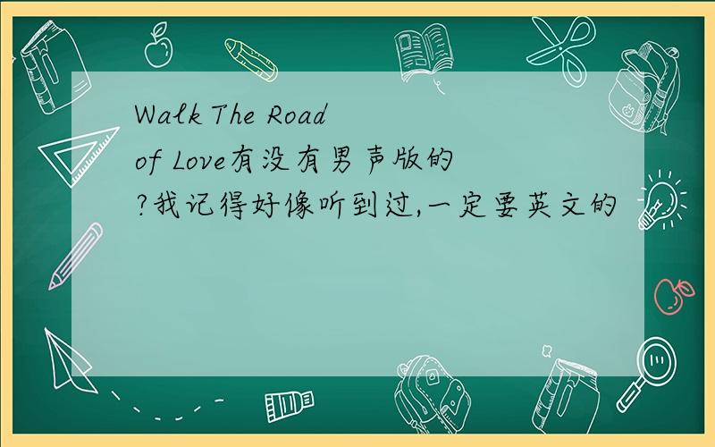 Walk The Road of Love有没有男声版的?我记得好像听到过,一定要英文的