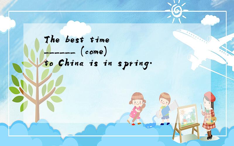 The best time ______ (come) to China is in spring.