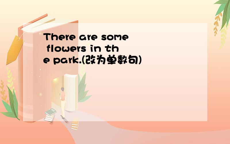 There are some flowers in the park.(改为单数句)