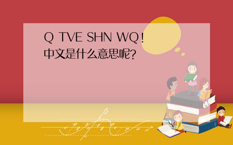 Q TVE SHN WQ! 中文是什么意思呢?