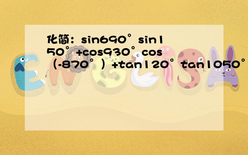 化简：sin690°sin150°+cos930°cos（-870°）+tan120°tan1050°