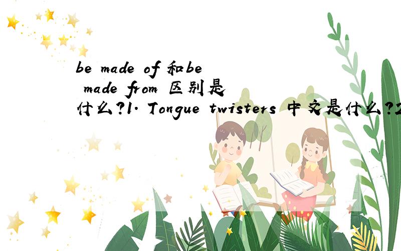 be made of 和be made from 区别是什么?1． Tongue twisters 中文是什么?2．Said the little china dogto the little china cat,
