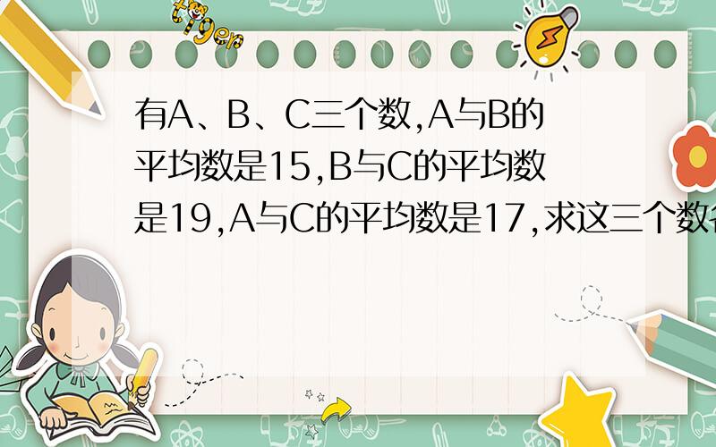 有A、B、C三个数,A与B的平均数是15,B与C的平均数是19,A与C的平均数是17,求这三个数各是多少?