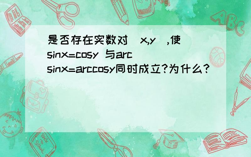 是否存在实数对（x,y）,使sinx=cosy 与arcsinx=arccosy同时成立?为什么?