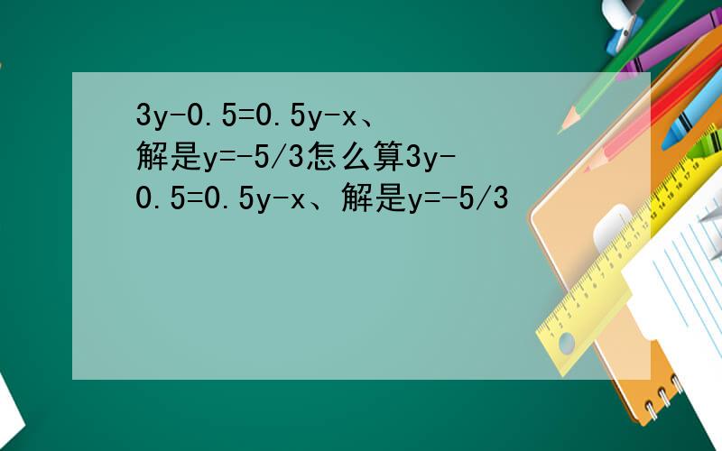 3y-0.5=0.5y-x、解是y=-5/3怎么算3y-0.5=0.5y-x、解是y=-5/3