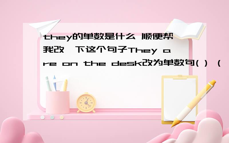 they的单数是什么 顺便帮我改一下这个句子They are on the desk改为单数句( ) （ ）on the desk还有就是 They are some watches 对some watches提问（ ） （ ）they？