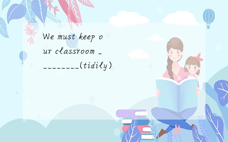 We must keep our classroom _________(tidily)