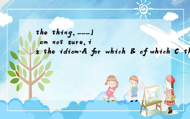 the thing,___I am not sure,is the idiom.A for which B of which C that选哪一个?为什么?为什么选of which 而不是that？用which可不可以？of在这里表示什么？