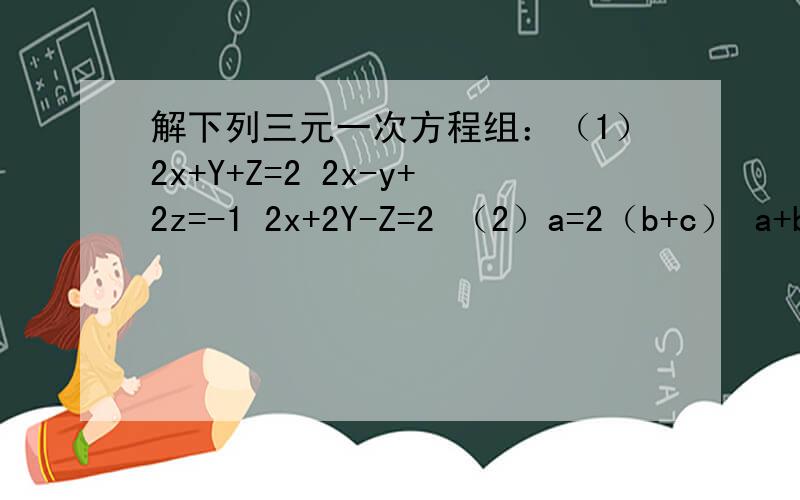 解下列三元一次方程组：（1）2x+Y+Z=2 2x-y+2z=-1 2x+2Y-Z=2 （2）a=2（b+c） a+b+c=2 4a+2b+c=-4三元一次方程组.