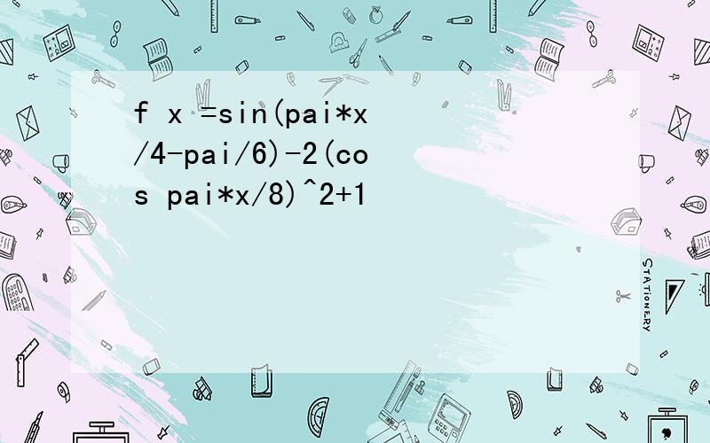 f x =sin(pai*x/4-pai/6)-2(cos pai*x/8)^2+1
