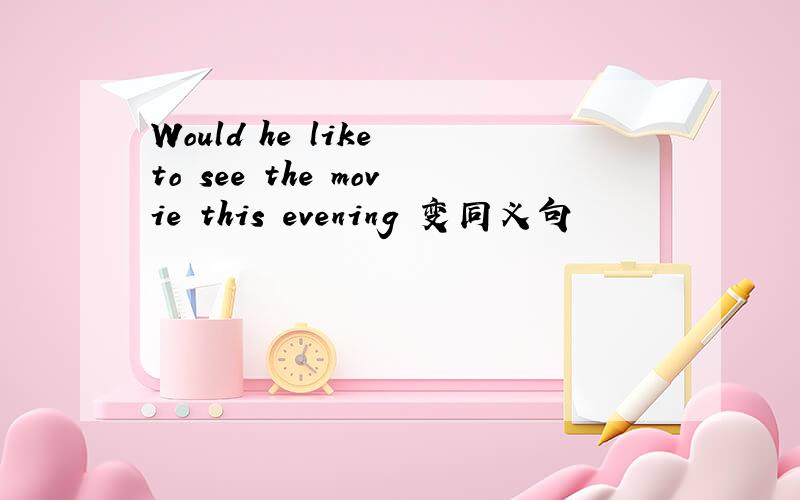 Would he like to see the movie this evening 变同义句