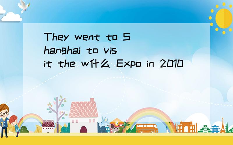 They went to Shanghai to visit the w什么 Expo in 2010