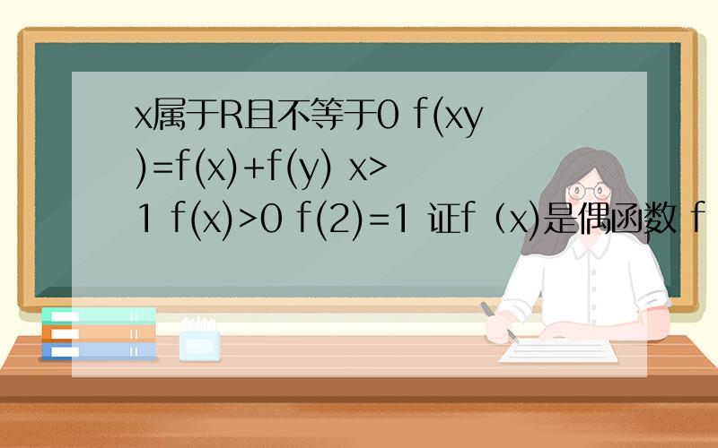 x属于R且不等于0 f(xy)=f(x)+f(y) x>1 f(x)>0 f(2)=1 证f（x)是偶函数 f（x）在（o,+无穷）是增函数有两问 证1.f（x）是偶函数2.f（x）在（o，+无穷）是增函数