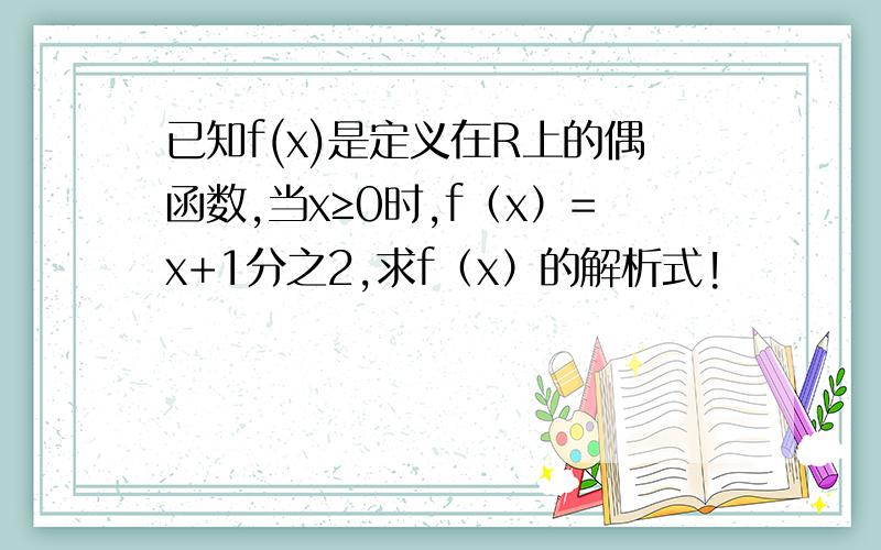 已知f(x)是定义在R上的偶函数,当x≥0时,f（x）=x+1分之2,求f（x）的解析式!