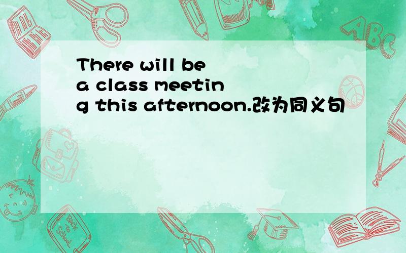 There will be a class meeting this afternoon.改为同义句