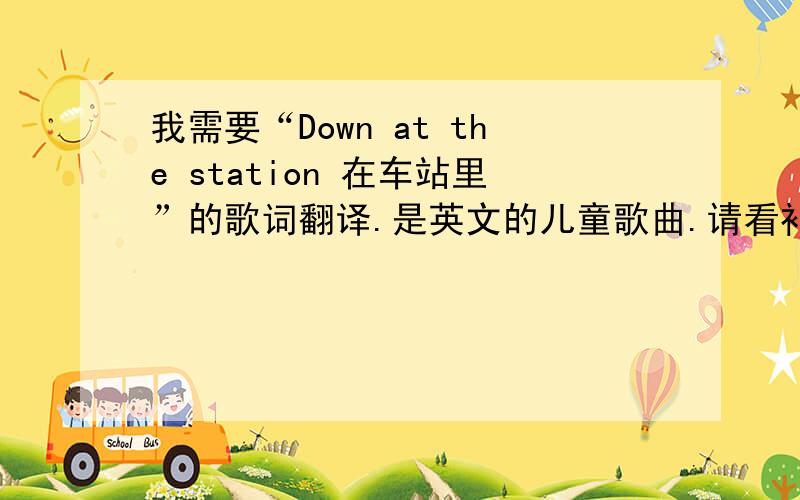 我需要“Down at the station 在车站里”的歌词翻译.是英文的儿童歌曲.请看补充.前几句是：Down at the station,early in the morning.后面的就不打了.要整首歌曲的翻译哦!如果好的话给悬赏!