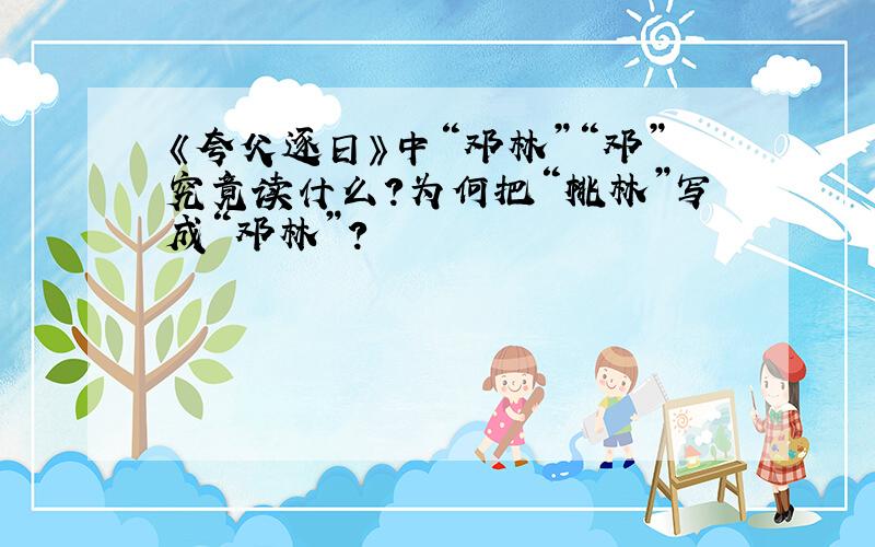 《夸父逐日》中“邓林”“邓”究竟读什么?为何把“桃林”写成“邓林”?
