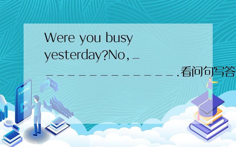 Were you busy yesterday?No,_____________.看问句写答句