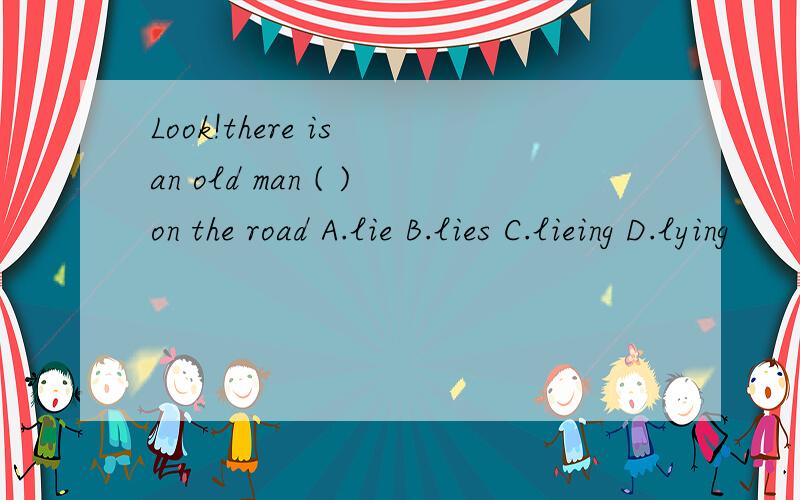 Look!there is an old man ( )on the road A.lie B.lies C.lieing D.lying