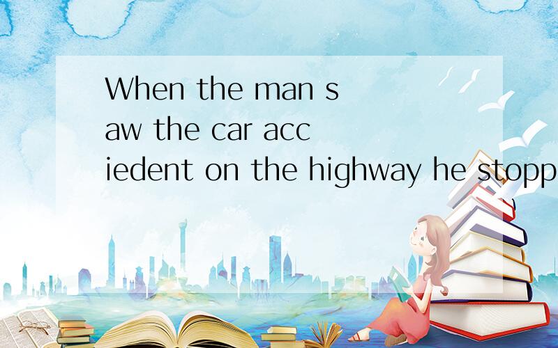 When the man saw the car acciedent on the highway he stopped in order to offer help翻译成中文