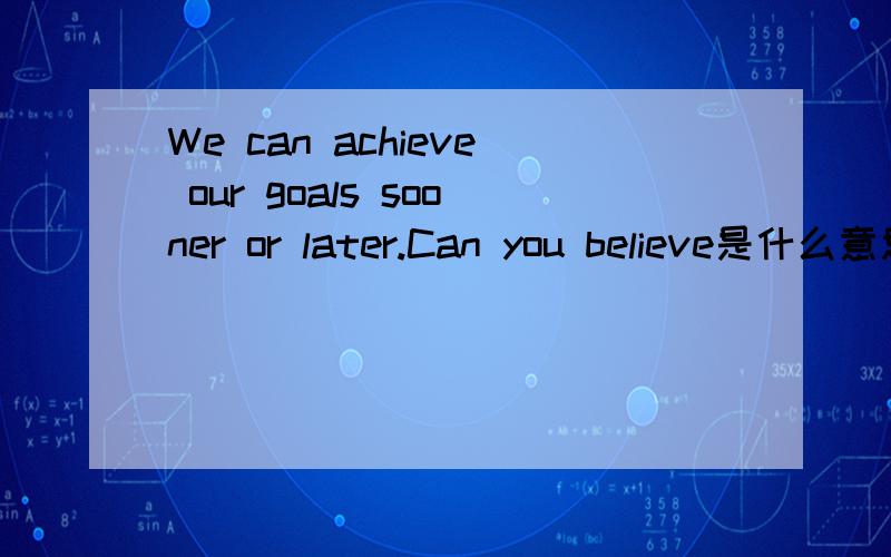 We can achieve our goals sooner or later.Can you believe是什么意思
