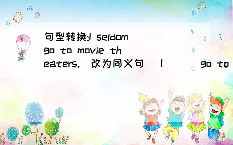 句型转换:I seldom go to movie theaters.(改为同义句) I ( ) go to movie theaters( ) ( ).(每空一词)