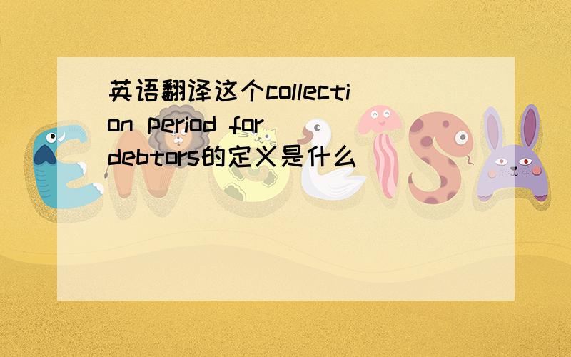英语翻译这个collection period for debtors的定义是什么