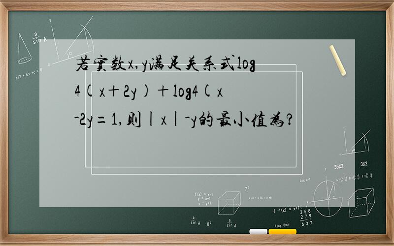 若实数x,y满足关系式log4(x＋2y)＋log4(x-2y=1,则|x|-y的最小值为?