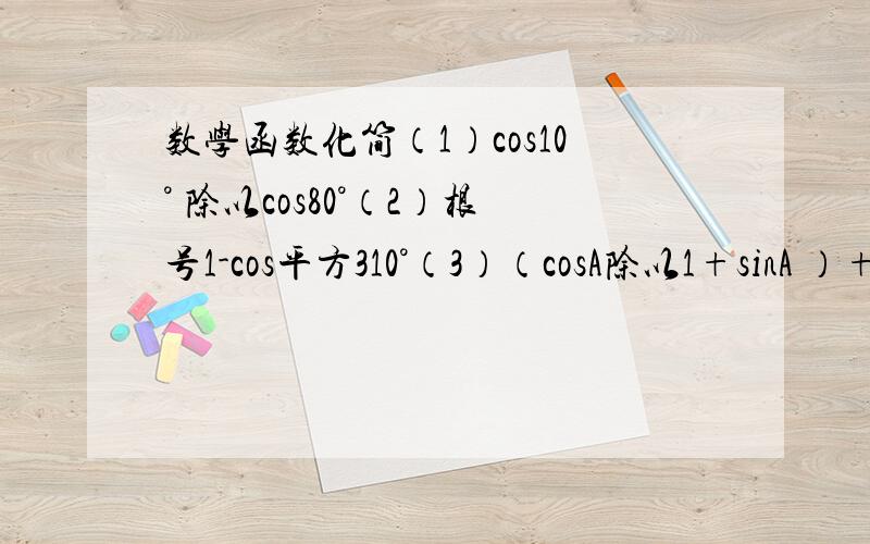 数学函数化简（1）cos10° 除以cos80°（2）根号1-cos平方310°（3）（cosA除以1+sinA ）+（1+sinA除以cosA）